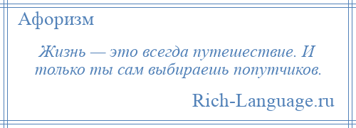 
    Жизнь — это всегда путешествие. И только ты сам выбираешь попутчиков.