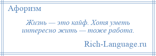 
    Жизнь — это кайф. Хотя уметь интересно жить — тоже работа.