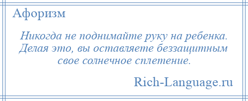 
    Никогда не поднимайте руку на ребенка. Делая это, вы оставляете беззащитным свое солнечное сплетение.