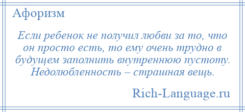 
    Если ребенок не получил любви за то, что он просто есть, то ему очень трудно в будущем заполнить внутреннюю пустоту. Недолюбленность – страшная вещь.