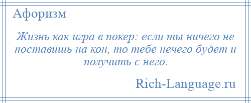 
    Жизнь как игра в покер: если ты ничего не поставишь на кон, то тебе нечего будет и получить с него.