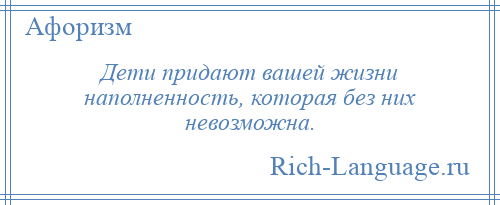 
    Дети придают вашей жизни наполненность, которая без них невозможна.