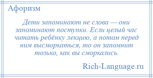 
    Дети запоминают не слова — они запоминают поступки. Если целый час читать ребёнку лекцию, а потом перед ним высморкаться, то он запомнит только, как вы сморкались.
