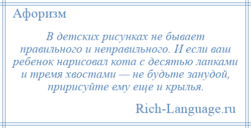 
    В детских рисунках не бывает правильного и неправильного. И если ваш ребенок нарисовал кота с десятью лапками и тремя хвостами — не будьте занудой, пририсуйте ему еще и крылья.
