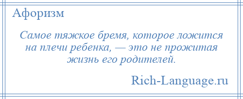 
    Самое тяжкое бремя, которое ложится на плечи ребенка, — это не прожитая жизнь его родителей.