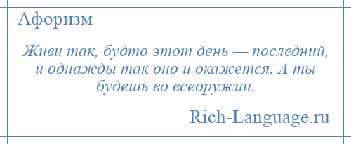 
    Живи так, будто этот день — последний, и однажды так оно и окажется. А ты будешь во всеоружии.