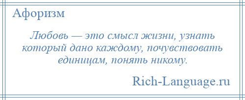 
    Любовь — это смысл жизни, узнать который дано каждому, почувствовать единицам, понять никому.