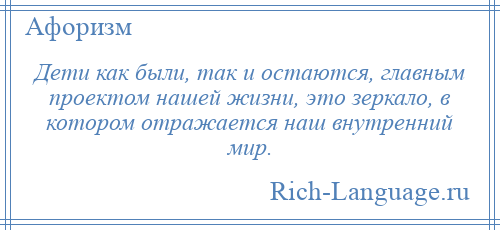 
    Дети как были, так и остаются, главным проектом нашей жизни, это зеркало, в котором отражается наш внутренний мир.