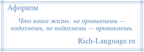 
    Что наша жизнь: не привыкнешь — подохнешь, не подохнешь — привыкнешь.