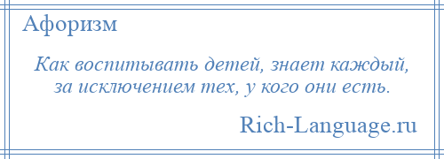 
    Как воспитывать детей, знает каждый, за исключением тех, у кого они есть.