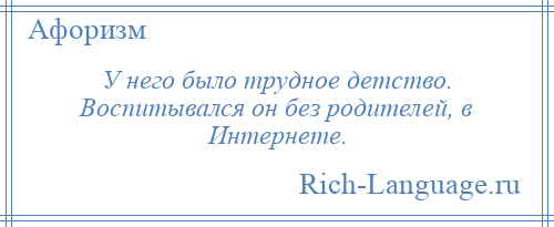 
    У него было трудное детство. Воспитывался он без родителей, в Интернете.
