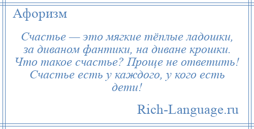 
    Счастье — это мягкие тёплые ладошки, за диваном фантики, на диване крошки. Что такое счастье? Проще не ответить! Счастье есть у каждого, у кого есть дети!