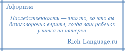 
    Наследственность — это то, во что вы безоговорочно верите, когда ваш ребенок учится на пятерки.