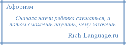 
    Сначала научи ребенка слушаться, а потом сможешь научить, чему захочешь.