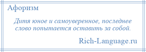 
    Дитя юное и самоуверенное, последнее слово попытается оставить за собой.