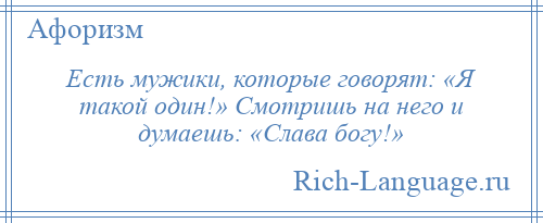 
    Есть мужики, которые говорят: «Я такой один!» Смотришь на него и думаешь: «Слава богу!»