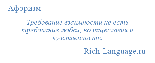 
    Требование взаимности не есть требование любви, но тщеславия и чувственности.