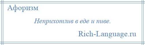 
    Неприхотлив в еде и пиве.