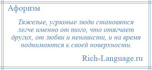 
    Тяжелые, угрюмые люди становятся легче именно от того, что отягчает других, от любви и ненависти, и на время поднимаются к своей поверхности.