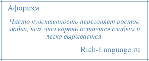 
    Часто чувственность перегоняет росток любви, так что корень остается слабым и легко вырывается.
