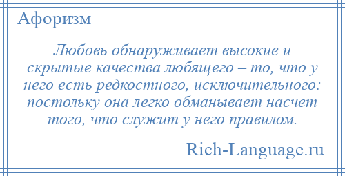 
    Любовь обнаруживает высокие и скрытые качества любящего – то, что у него есть редкостного, исключительного: постольку она легко обманывает насчет того, что служит у него правилом.