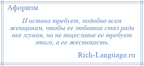 
    И истина требует, подобно всем женщинам, чтобы ее любовник стал ради нее лгуном, но не тщеславие ее требует этого, а ее жестокость.