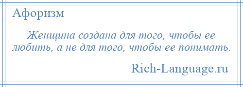 
    Женщина создана для того, чтобы ее любить, а не для того, чтобы ее понимать.