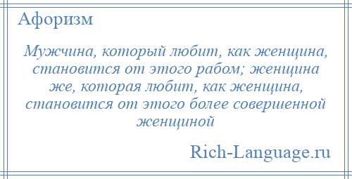 
    Мужчина, который любит, как женщина, становится от этого рабом; женщина же, которая любит, как женщина, становится от этого более совершенной женщиной