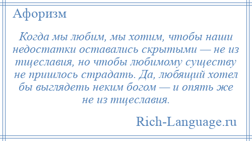 
    Когда мы любим, мы хотим, чтобы наши недостатки оставались скрытыми — не из тщеславия, но чтобы любимому существу не пришлось страдать. Да, любящий хотел бы выглядеть неким богом — и опять же не из тщеславия.