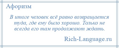 
    В итоге человек всё равно возвращается туда, где ему было хорошо. Только не всегда его там продолжают ждать.