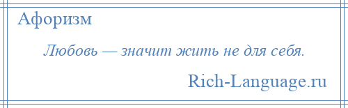 
    Любовь — значит жить не для себя.