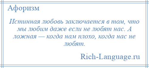 
    Истинная любовь заключается в том, что мы любим даже если не любят нас. А ложная — когда нам плохо, когда нас не любят.
