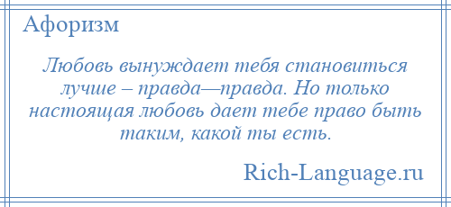 
    Любовь вынуждает тебя становиться лучше – правда—правда. Но только настоящая любовь дает тебе право быть таким, какой ты есть.