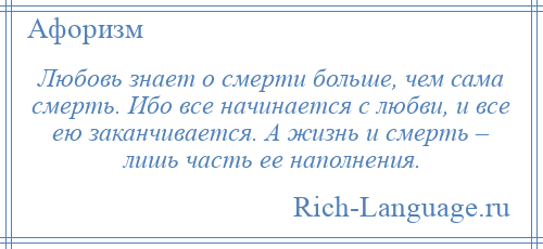 
    Любовь знает о смерти больше, чем сама смерть. Ибо все начинается с любви, и все ею заканчивается. А жизнь и смерть – лишь часть ее наполнения.