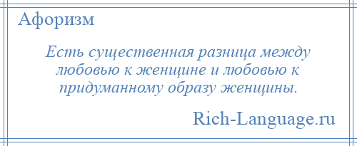
    Есть существенная разница между любовью к женщине и любовью к придуманному образу женщины.