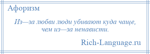 
    Из—за любви люди убивают куда чаще, чем из—за ненависти.