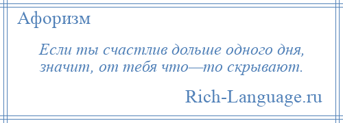 
    Если ты счастлив дольше одного дня, значит, от тебя что—то скрывают.