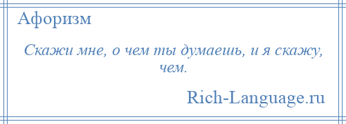 
    Скажи мне, о чем ты думаешь, и я скажу, чем.