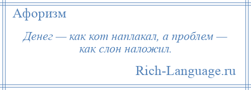 
    Денег — как кот наплакал, а проблем — как слон наложил.