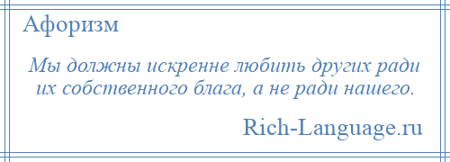 
    Мы должны искренне любить других ради их собственного блага, а не ради нашего.