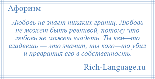 
    Любовь не знает никаких границ. Любовь не может быть ревнивой, потому что любовь не может владеть. Ты кем—то владеешь — это значит, ты кого—то убил и превратил его в собственность.