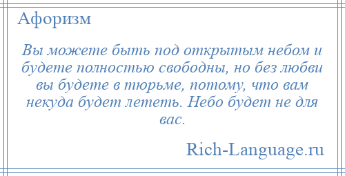 
    Вы можете быть под открытым небом и будете полностью свободны, но без любви вы будете в тюрьме, потому, что вам некуда будет лететь. Небо будет не для вас.