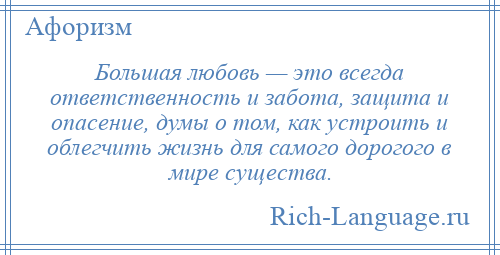 
    Большая любовь — это всегда ответственность и забота, защита и опасение, думы о том, как устроить и облегчить жизнь для самого дорогого в мире существа.