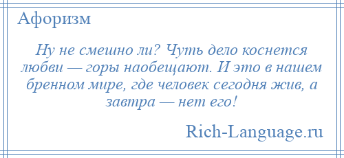 
    Ну не смешно ли? Чуть дело коснется любви — горы наобещают. И это в нашем бренном мире, где человек сегодня жив, а завтра — нет его!