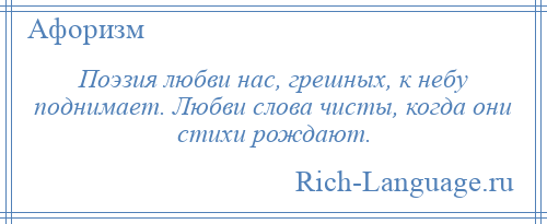 
    Поэзия любви нас, грешных, к небу поднимает. Любви слова чисты, когда они стихи рождают.