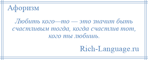 
    Любить кого—то — это значит быть счастливым тогда, когда счастлив тот, кого ты любишь.