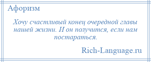 
    Хочу счастливый конец очередной главы нашей жизни. И он получится, если нам постараться.