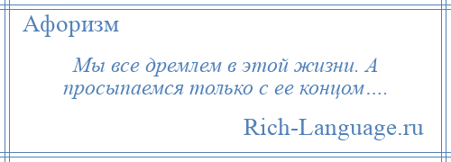 
    Мы все дремлем в этой жизни. А просыпаемся только с ее концом….