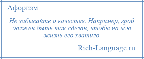 
    Не забывайте о качестве. Например, гроб должен быть так сделан, чтобы на всю жизнь его хватило.