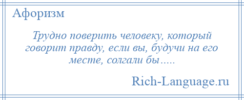 
    Трудно поверить человеку, который говорит правду, если вы, будучи на его месте, солгали бы…..